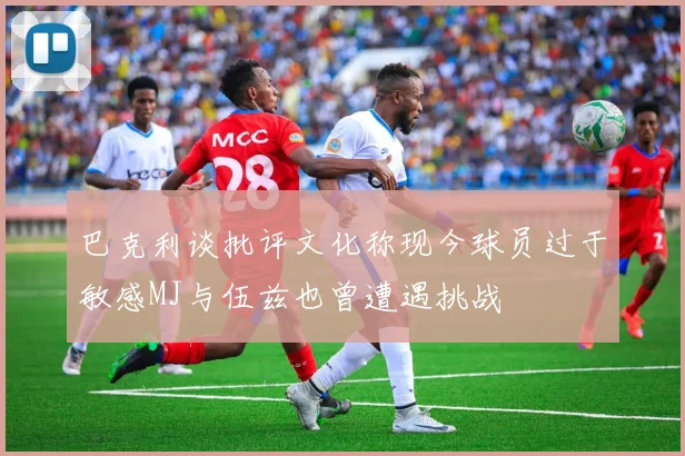 巴克利谈批评文化称现今球员过于敏感MJ与伍兹也曾遭遇挑战