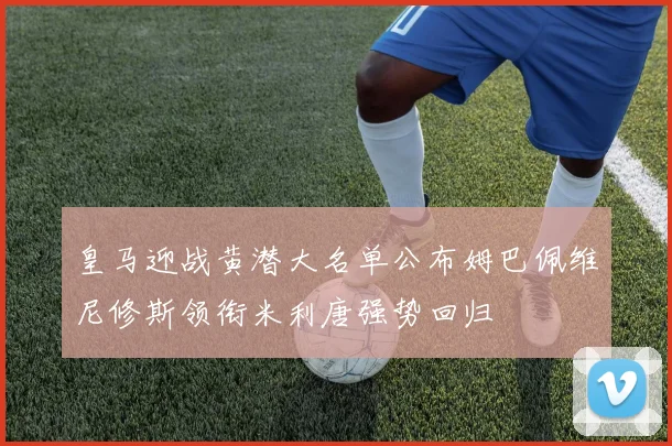 皇马迎战黄潜大名单公布姆巴佩维尼修斯领衔米利唐强势回归