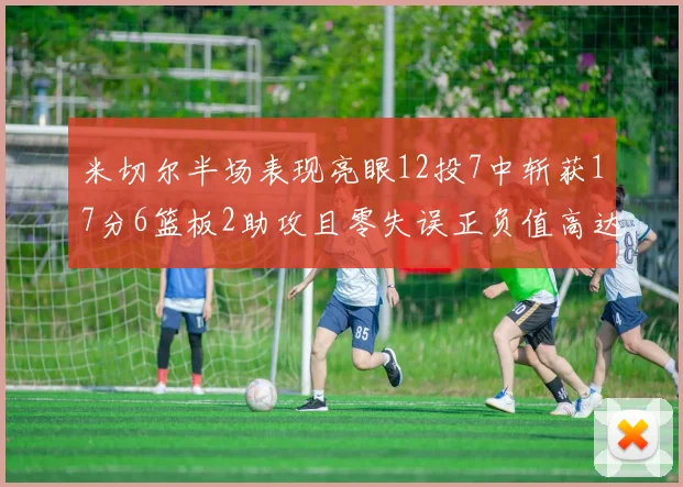 米切尔半场表现亮眼12投7中斩获17分6篮板2助攻且零失误正负值高达19