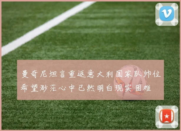 曼奇尼坦言重返意大利国家队帅位希望渺茫心中已然明白现实困难