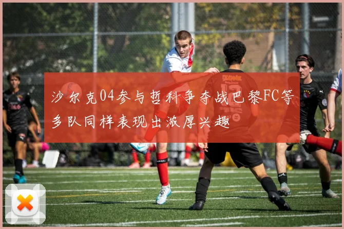 沙尔克04参与哲科争夺战巴黎FC等多队同样表现出浓厚兴趣