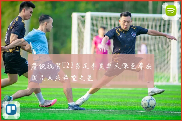 詹俊祝贺U23男足李昊单天保至尊成国足未来希望之星