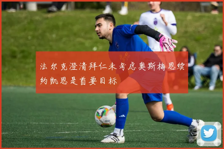 法尔克澄清拜仁未考虑奥斯梅恩续约凯恩是首要目标