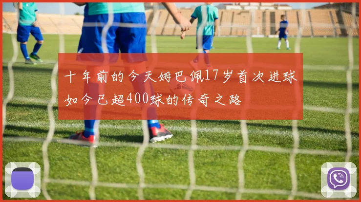 十年前的今天姆巴佩17岁首次进球如今已超400球的传奇之路
