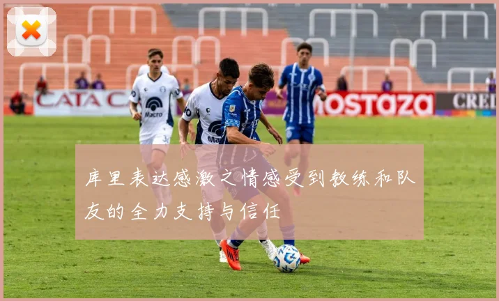 库里表达感激之情感受到教练和队友的全力支持与信任