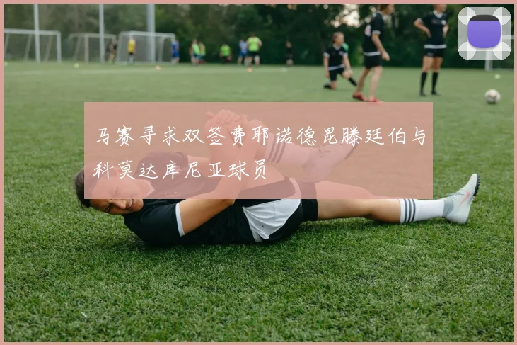 马赛寻求双签费耶诺德昆滕廷伯与科莫达库尼亚球员