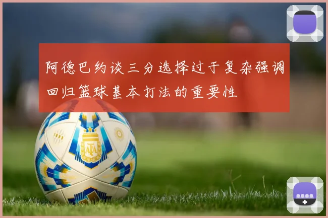 阿德巴约谈三分选择过于复杂强调回归篮球基本打法的重要性