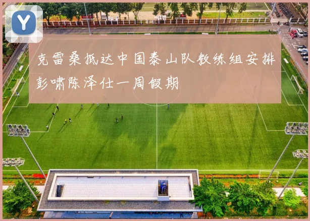 克雷桑抵达中国泰山队教练组安排彭啸陈泽仕一周假期
