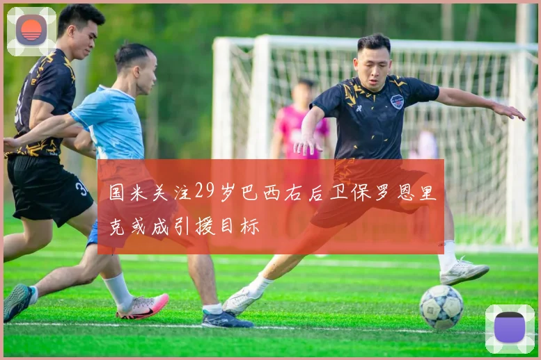 国米关注29岁巴西右后卫保罗恩里克或成引援目标