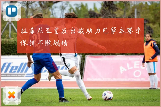 拉菲尼亚首发出战助力巴萨本赛季保持不败战绩