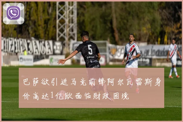巴萨欲引进马竞前锋阿尔瓦雷斯身价高达1亿欧面临财政困境
