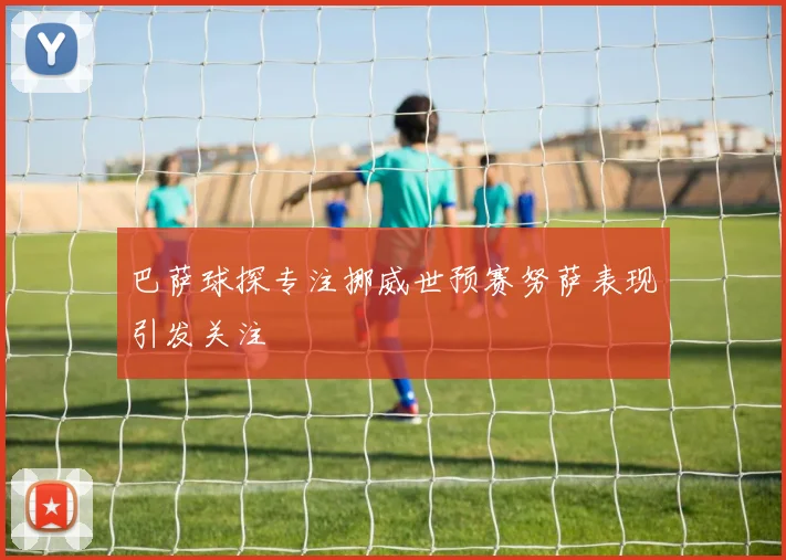 巴萨球探专注挪威世预赛努萨表现引发关注