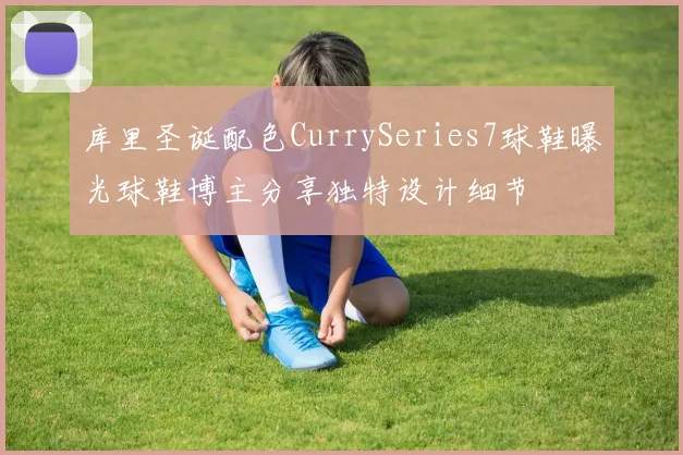 库里圣诞配色CurrySeries7球鞋曝光球鞋博主分享独特设计细节