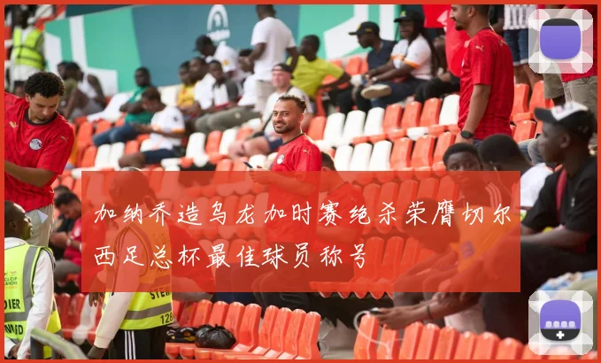 加纳乔造乌龙加时赛绝杀荣膺切尔西足总杯最佳球员称号