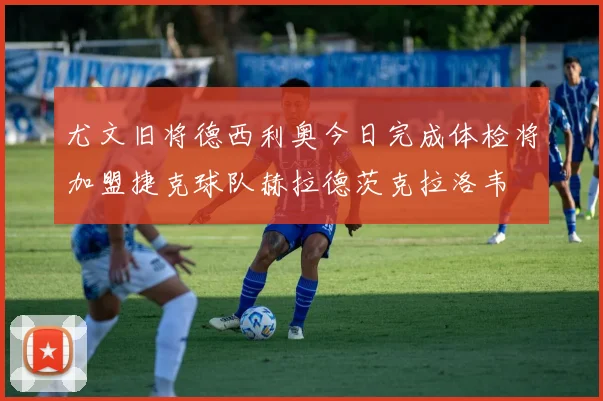 尤文旧将德西利奥今日完成体检将加盟捷克球队赫拉德茨克拉洛韦