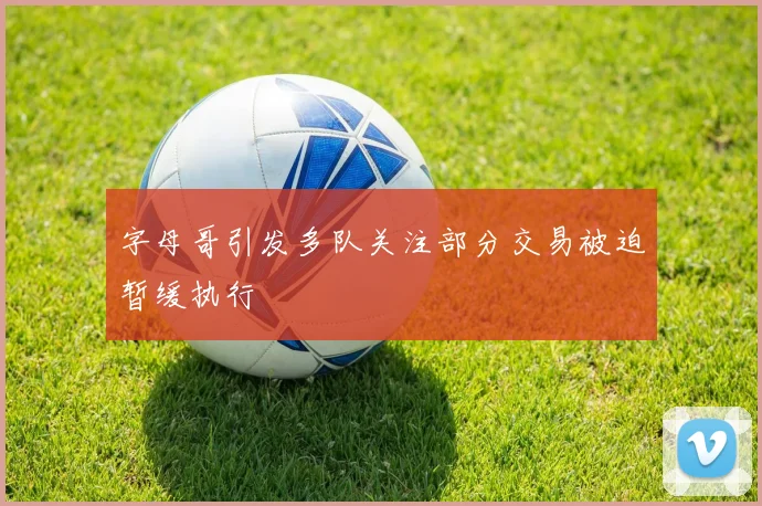 字母哥引发多队关注部分交易被迫暂缓执行