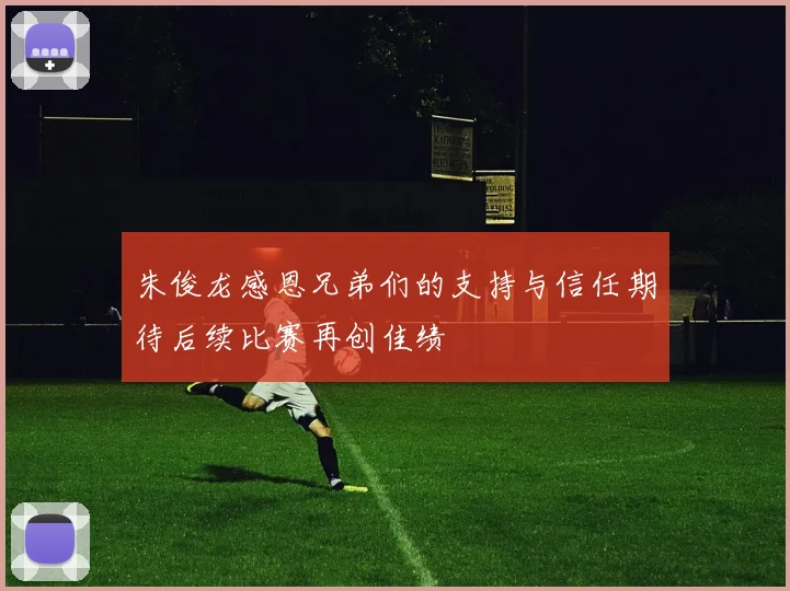 朱俊龙感恩兄弟们的支持与信任期待后续比赛再创佳绩