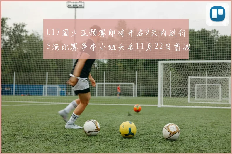 U17国少亚预赛即将开启9天内进行5场比赛争夺小组头名11月22日首战巴林
