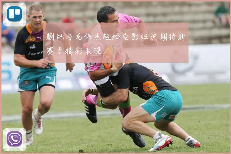 蒯纪与毛伟杰轻松合影归沪期待新赛季精彩表现