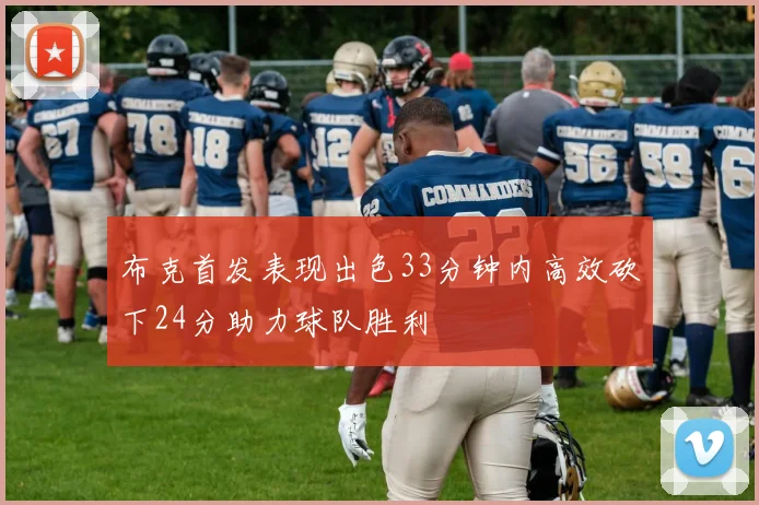 布克首发表现出色33分钟内高效砍下24分助力球队胜利
