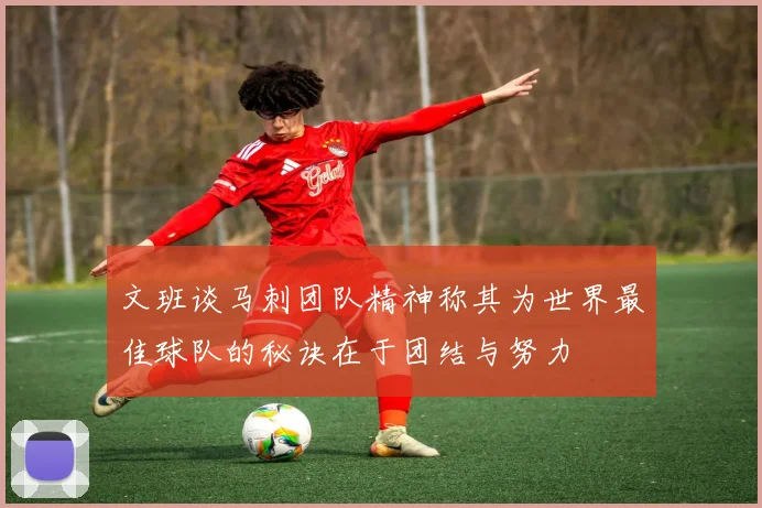 文班谈马刺团队精神称其为世界最佳球队的秘诀在于团结与努力