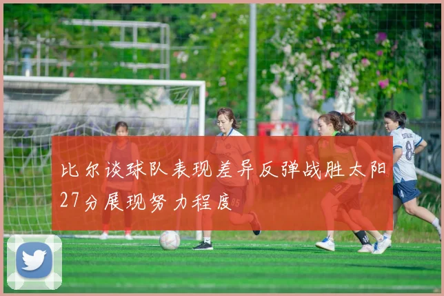比尔谈球队表现差异反弹战胜太阳27分展现努力程度
