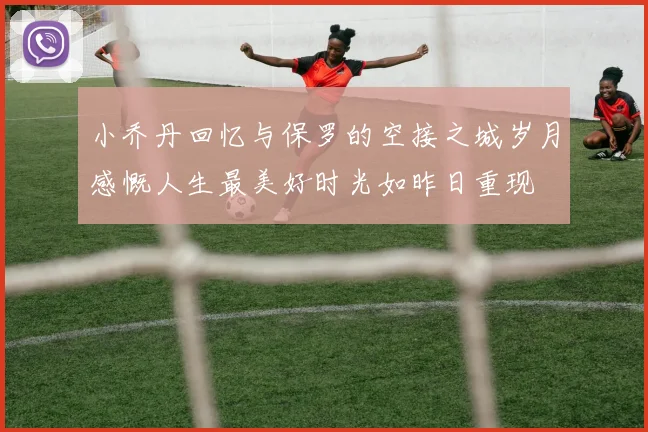 小乔丹回忆与保罗的空接之城岁月感慨人生最美好时光如昨日重现