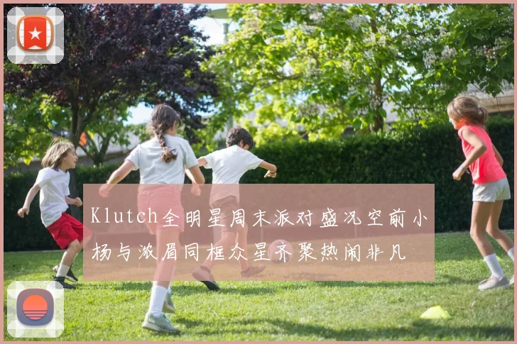 Klutch全明星周末派对盛况空前小杨与浓眉同框众星齐聚热闹非凡