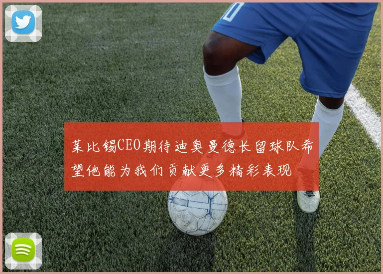 莱比锡CEO期待迪奥曼德长留球队希望他能为我们贡献更多精彩表现