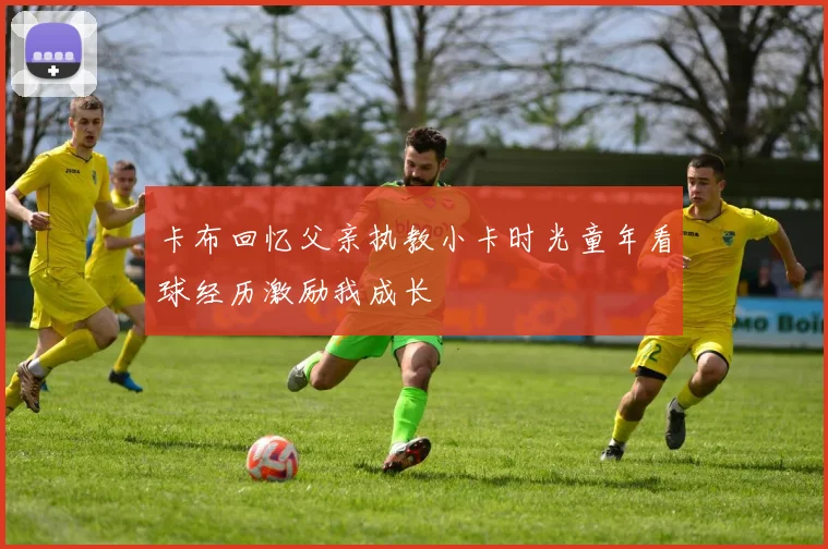 卡布回忆父亲执教小卡时光童年看球经历激励我成长