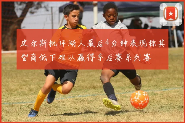 皮尔斯批评湖人最后4分钟表现称其智商低下难以赢得季后赛系列赛