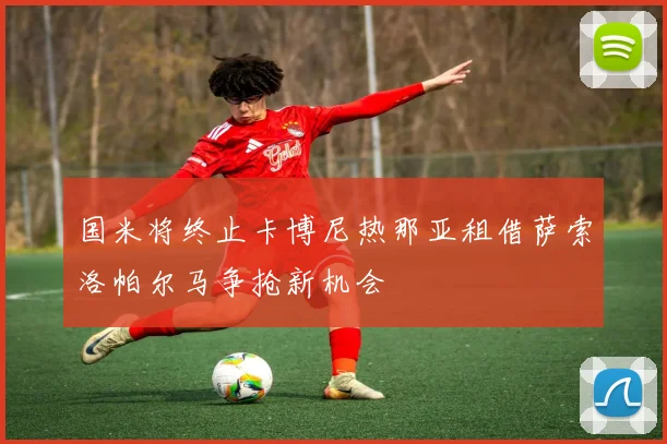 国米将终止卡博尼热那亚租借萨索洛帕尔马争抢新机会