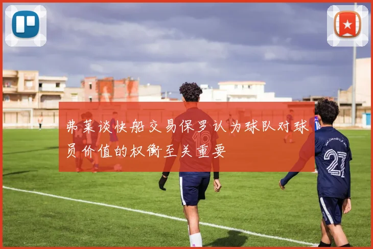 弗莱谈快船交易保罗认为球队对球员价值的权衡至关重要
