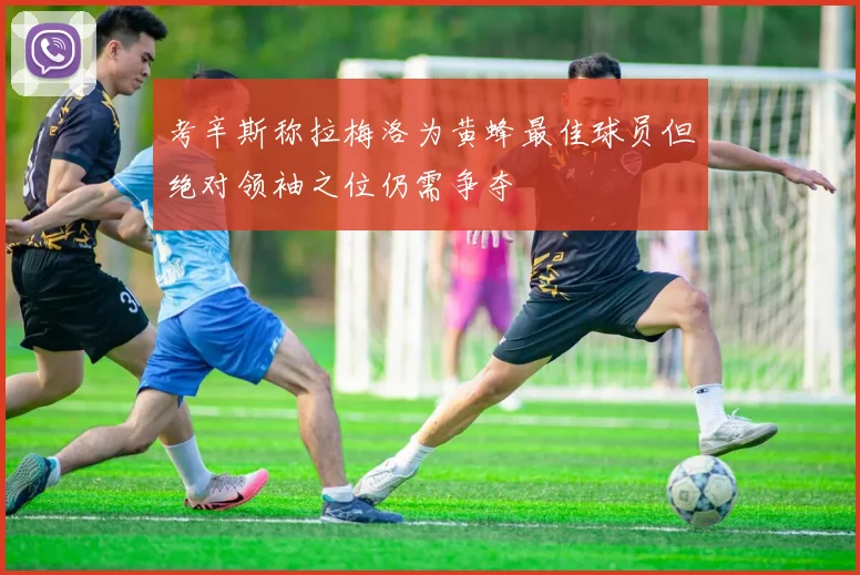 考辛斯称拉梅洛为黄蜂最佳球员但绝对领袖之位仍需争夺