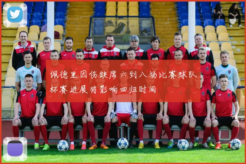佩德里因伤缺席六到八场比赛球队杯赛进展将影响回归时间
