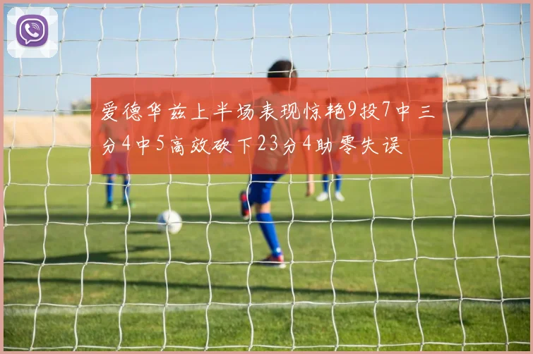 爱德华兹上半场表现惊艳9投7中三分4中5高效砍下23分4助零失误