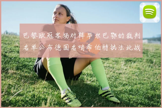 巴黎欧冠客场对阵毕尔巴鄂的裁判名单公布德国名哨希伯特执法此战