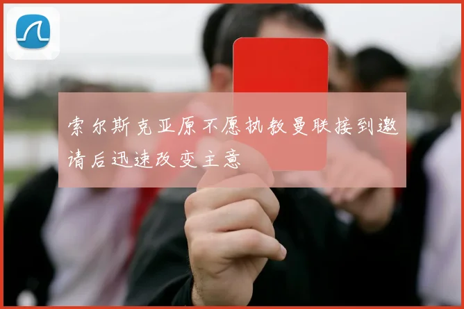 索尔斯克亚原不愿执教曼联接到邀请后迅速改变主意