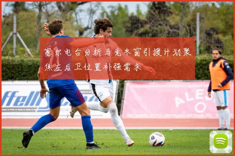 塞尔电台分析马竞冬窗引援计划聚焦左后卫位置补强需求