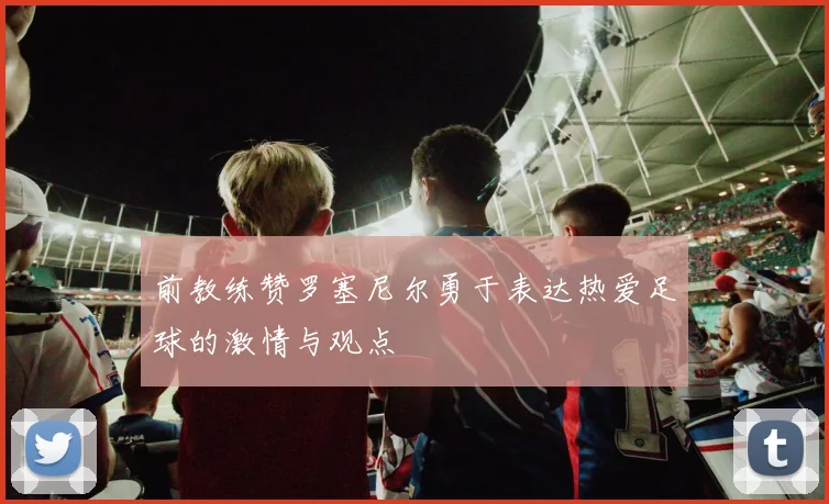 前教练赞罗塞尼尔勇于表达热爱足球的激情与观点