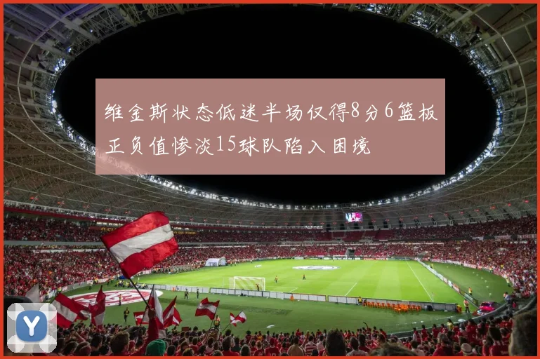 维金斯状态低迷半场仅得8分6篮板正负值惨淡15球队陷入困境