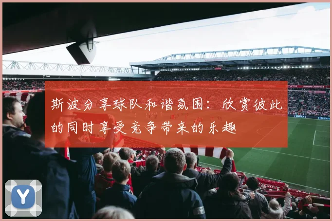 斯波分享球队和谐氛围：欣赏彼此的同时享受竞争带来的乐趣