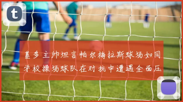 基多主帅坦言帕尔梅拉斯球场如同学校操场球队在对抗中遭遇全面压制