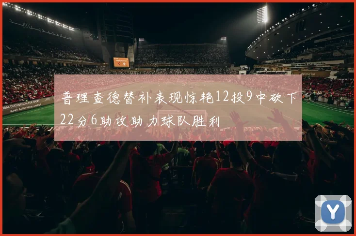 普理查德替补表现惊艳12投9中砍下22分6助攻助力球队胜利